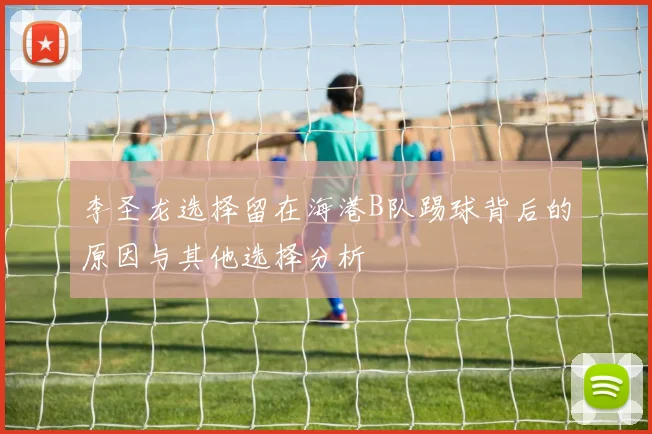 李圣龙选择留在海港B队踢球背后的原因与其他选择分析