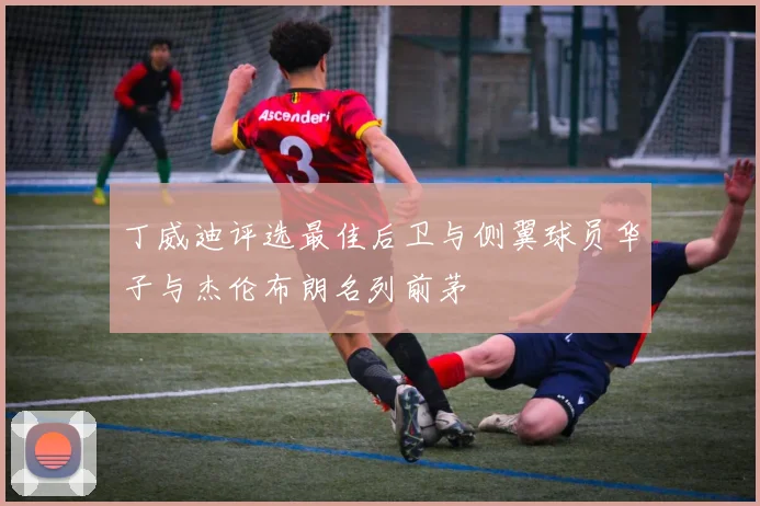 丁威迪评选最佳后卫与侧翼球员华子与杰伦布朗名列前茅