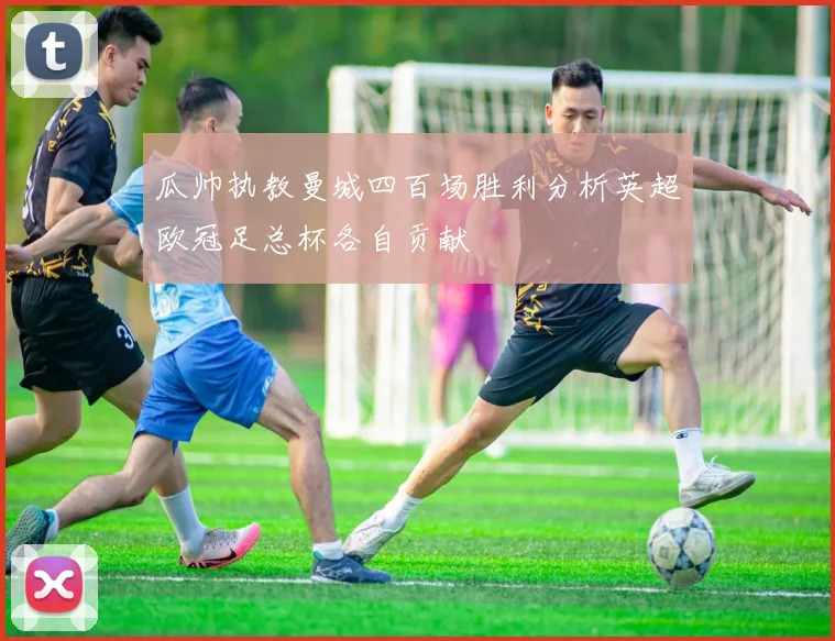 瓜帅执教曼城四百场胜利分析英超欧冠足总杯各自贡献