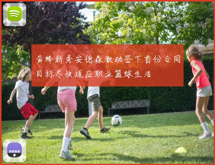 黄蜂新秀安德森激动签下首份合同目标尽快适应职业篮球生活