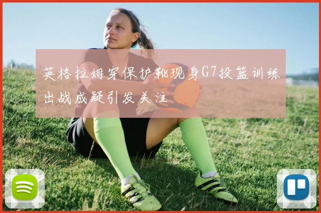 英格拉姆穿保护靴现身G7投篮训练出战成疑引发关注