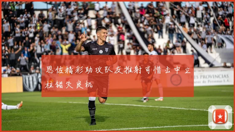 恩佐精彩助攻队友推射可惜击中立柱错失良机