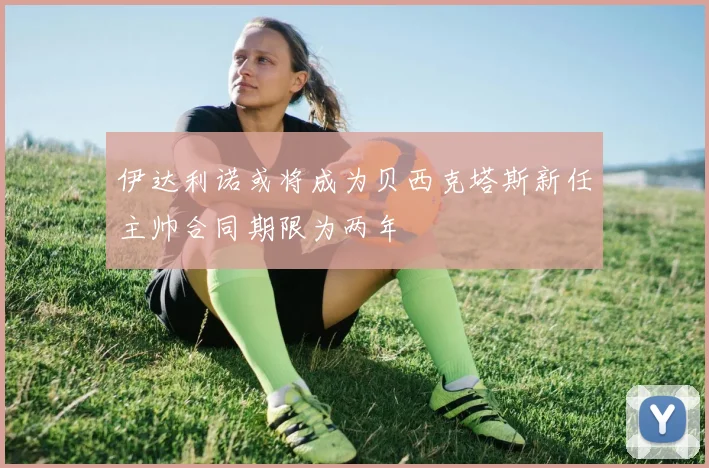 伊达利诺或将成为贝西克塔斯新任主帅合同期限为两年
