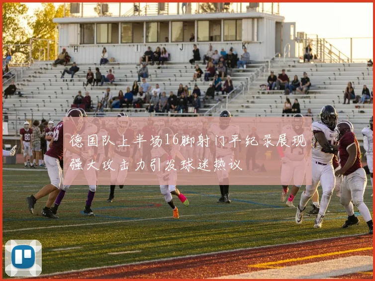 德国队上半场16脚射门平纪录展现强大攻击力引发球迷热议