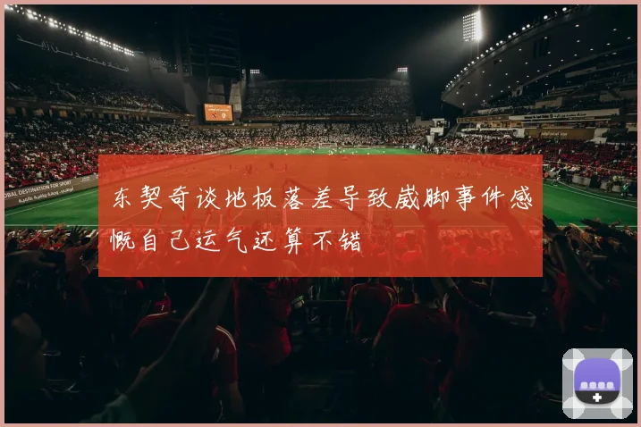 东契奇谈地板落差导致崴脚事件感慨自己运气还算不错