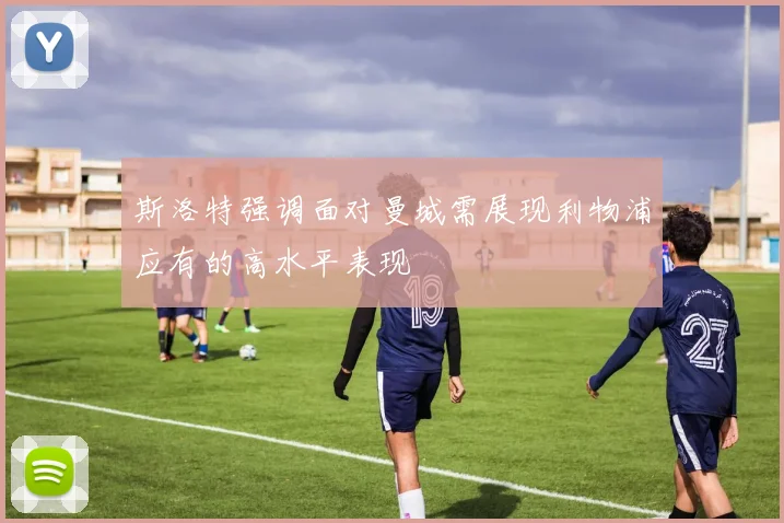 斯洛特强调面对曼城需展现利物浦应有的高水平表现