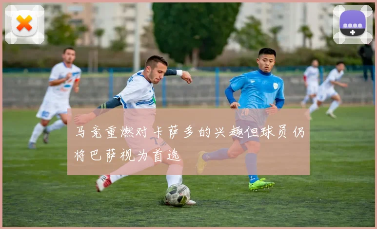 马竞重燃对卡萨多的兴趣但球员仍将巴萨视为首选