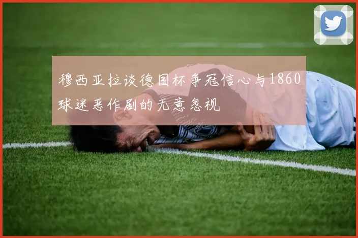 穆西亚拉谈德国杯争冠信心与1860球迷恶作剧的无意忽视