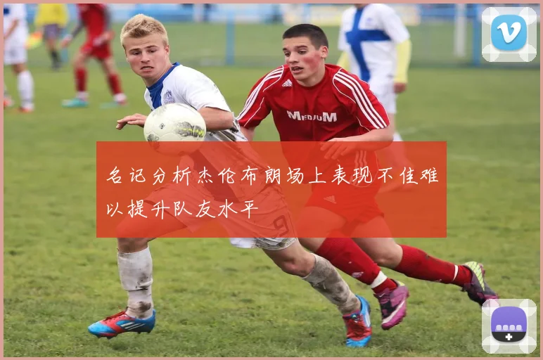 名记分析杰伦布朗场上表现不佳难以提升队友水平