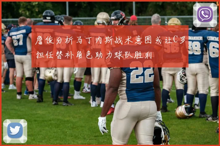 詹俊分析马丁内斯战术意图或让C罗担任替补角色助力球队胜利