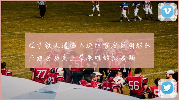 辽宁铁人遭遇六连败官方声明球队正经历历史上最艰难的挑战期